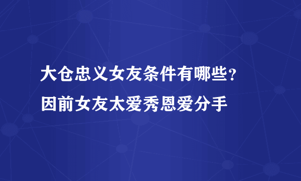 大仓忠义女友条件有哪些？ 因前女友太爱秀恩爱分手