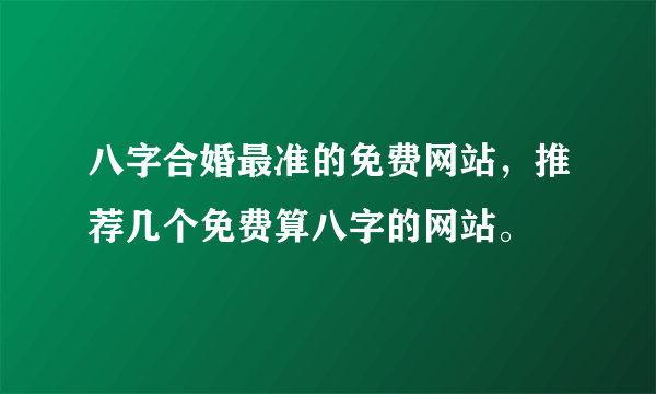 八字合婚最准的免费网站，推荐几个免费算八字的网站。