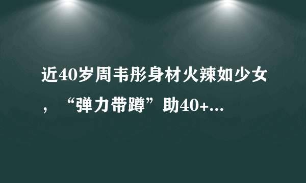 近40岁周韦彤身材火辣如少女，“弹力带蹲”助40+女性居家练同款