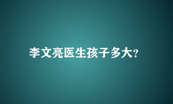 李文亮医生孩子多大？