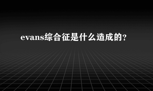 evans综合征是什么造成的？