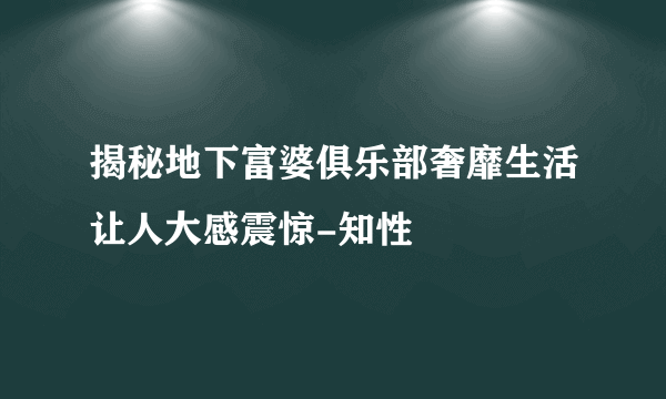 揭秘地下富婆俱乐部奢靡生活让人大感震惊-知性