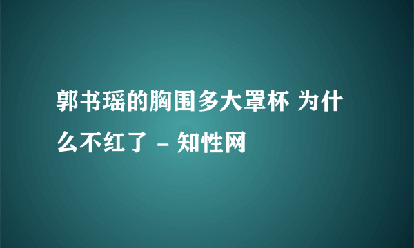 郭书瑶的胸围多大罩杯 为什么不红了 - 知性网