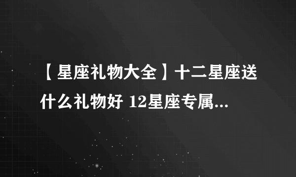 【星座礼物大全】十二星座送什么礼物好 12星座专属礼物推荐