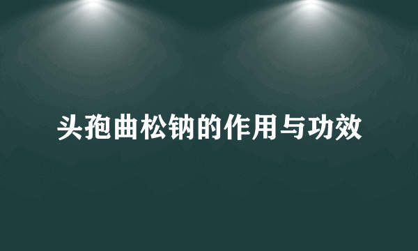 头孢曲松钠的作用与功效