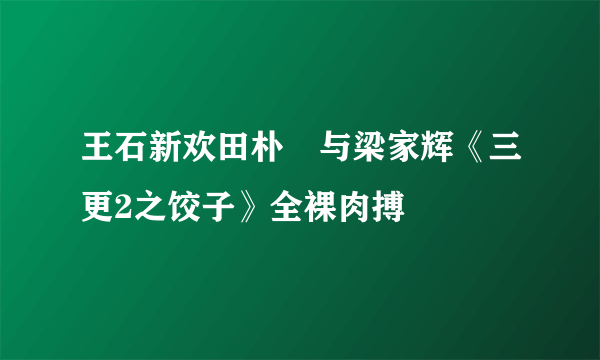 王石新欢田朴珺与梁家辉《三更2之饺子》全裸肉搏