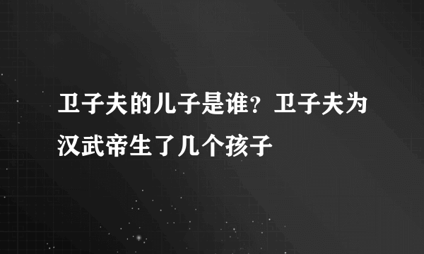 卫子夫的儿子是谁？卫子夫为汉武帝生了几个孩子 