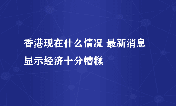 香港现在什么情况 最新消息显示经济十分糟糕