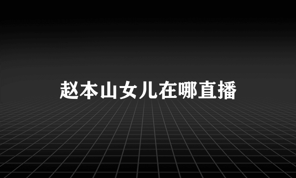 赵本山女儿在哪直播