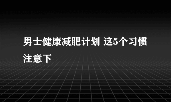 男士健康减肥计划 这5个习惯注意下