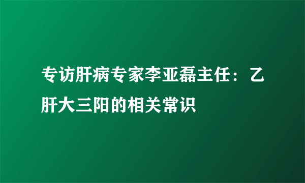 专访肝病专家李亚磊主任：乙肝大三阳的相关常识