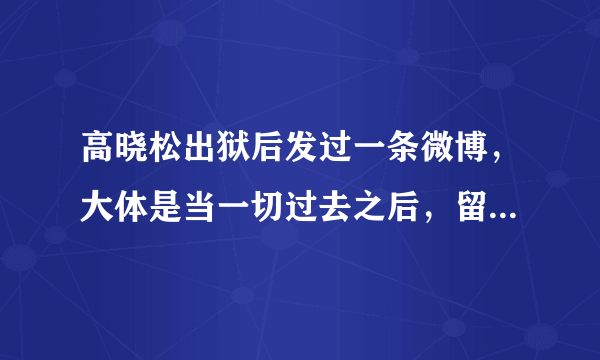 高晓松出狱后发过一条微博，大体是当一切过去之后，留给你印象最深的是那些不好的回忆。求全文