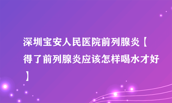 深圳宝安人民医院前列腺炎【得了前列腺炎应该怎样喝水才好】