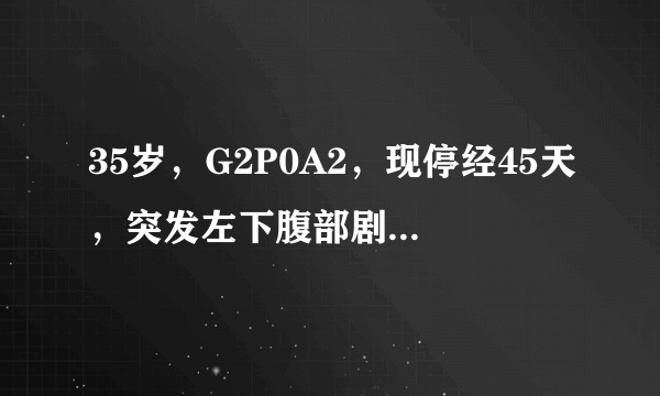 35岁，G2P0A2，现停经45天，突发左下腹部剧烈疼痛1小时...