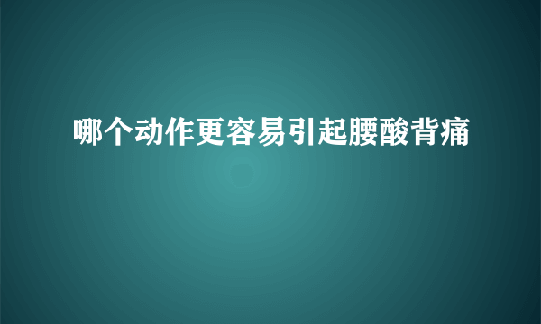 哪个动作更容易引起腰酸背痛