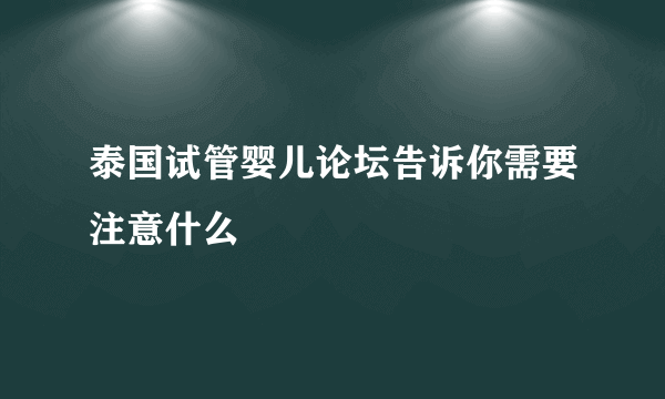 泰国试管婴儿论坛告诉你需要注意什么