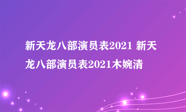 新天龙八部演员表2021 新天龙八部演员表2021木婉清