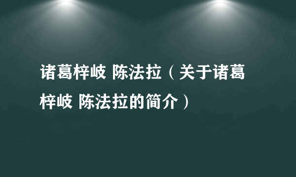 诸葛梓岐 陈法拉（关于诸葛梓岐 陈法拉的简介）