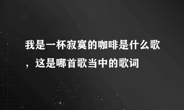 我是一杯寂寞的咖啡是什么歌，这是哪首歌当中的歌词