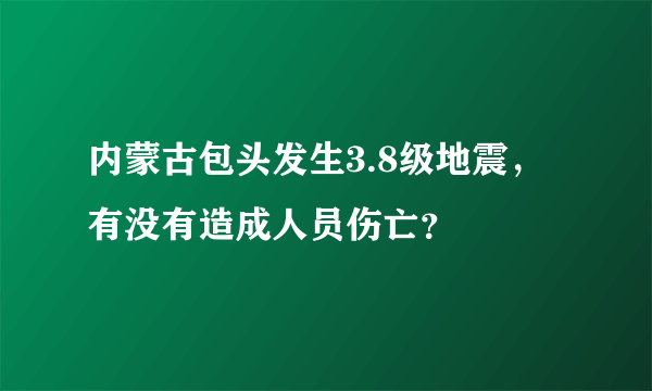 内蒙古包头发生3.8级地震，有没有造成人员伤亡？