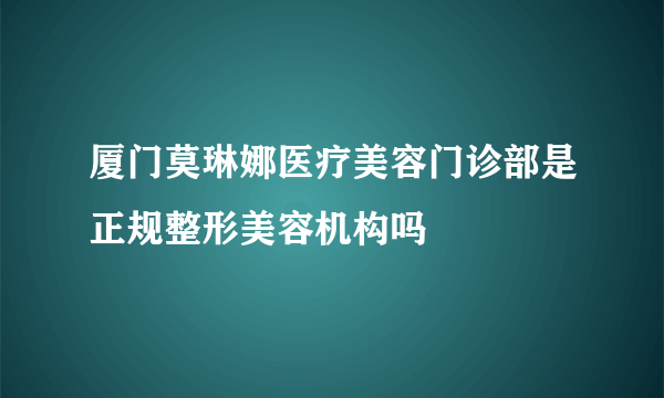 厦门莫琳娜医疗美容门诊部是正规整形美容机构吗