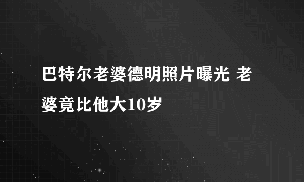 巴特尔老婆德明照片曝光 老婆竟比他大10岁