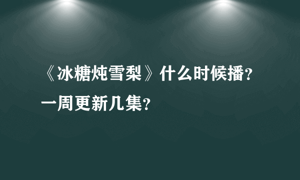 《冰糖炖雪梨》什么时候播？一周更新几集？