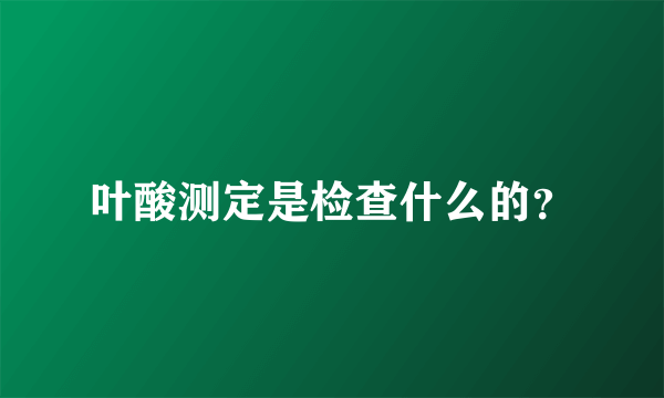 叶酸测定是检查什么的？