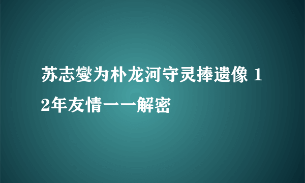 苏志燮为朴龙河守灵捧遗像 12年友情一一解密