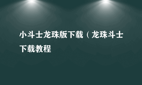 小斗士龙珠版下载（龙珠斗士下载教程