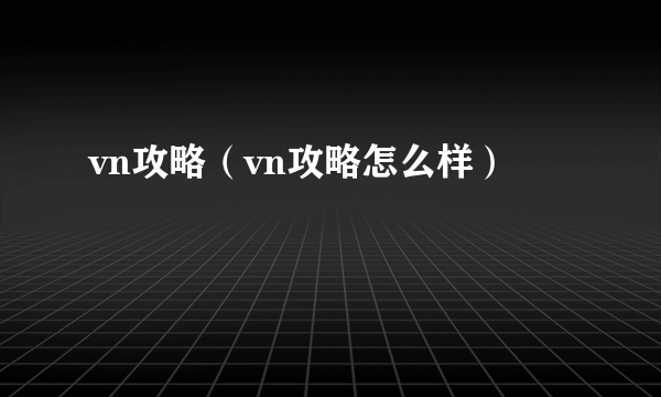 vn攻略（vn攻略怎么样）