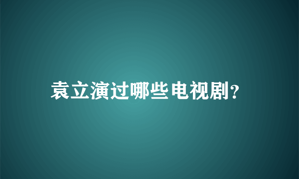 袁立演过哪些电视剧？