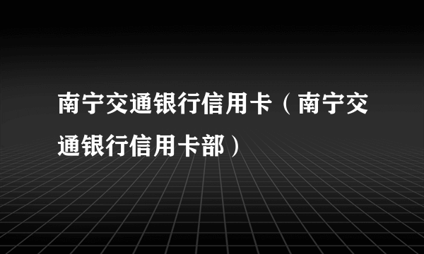 南宁交通银行信用卡（南宁交通银行信用卡部）