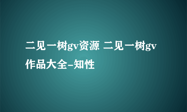 二见一树gv资源 二见一树gv作品大全-知性