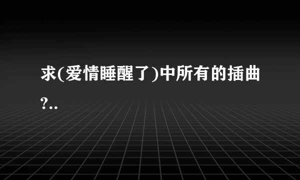 求(爱情睡醒了)中所有的插曲?..