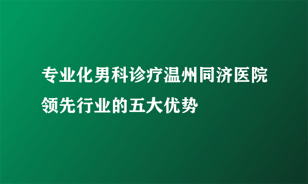 专业化男科诊疗温州同济医院领先行业的五大优势