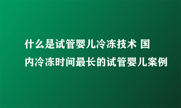 什么是试管婴儿冷冻技术 国内冷冻时间最长的试管婴儿案例