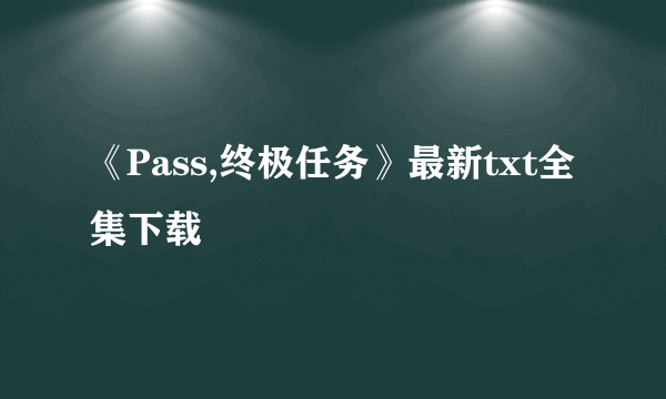 《Pass,终极任务》最新txt全集下载