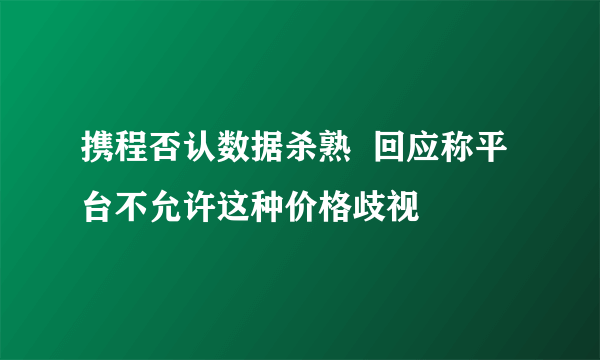 携程否认数据杀熟  回应称平台不允许这种价格歧视