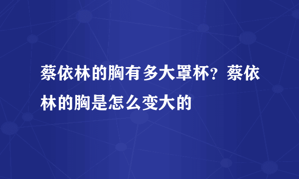 蔡依林的胸有多大罩杯？蔡依林的胸是怎么变大的