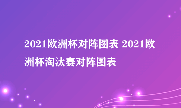 2021欧洲杯对阵图表 2021欧洲杯淘汰赛对阵图表