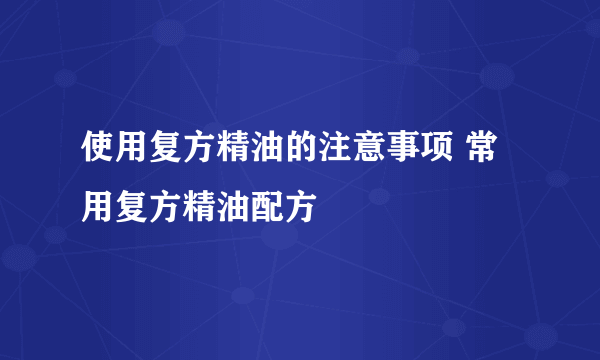 使用复方精油的注意事项 常用复方精油配方