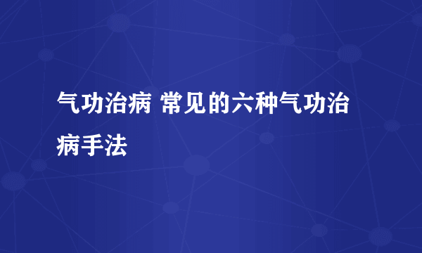 气功治病 常见的六种气功治病手法