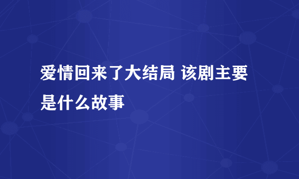 爱情回来了大结局 该剧主要是什么故事