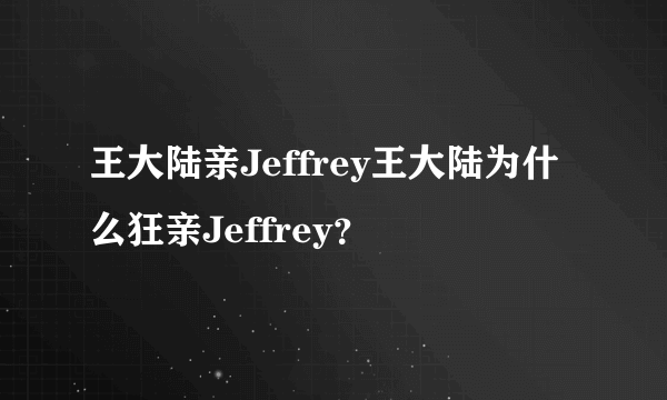 王大陆亲Jeffrey王大陆为什么狂亲Jeffrey？