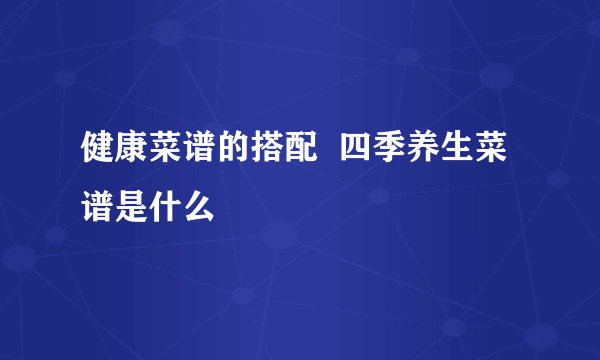 健康菜谱的搭配  四季养生菜谱是什么