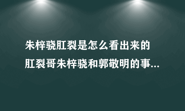 朱梓骁肛裂是怎么看出来的 肛裂哥朱梓骁和郭敬明的事是真的吗