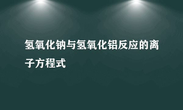 氢氧化钠与氢氧化铝反应的离子方程式