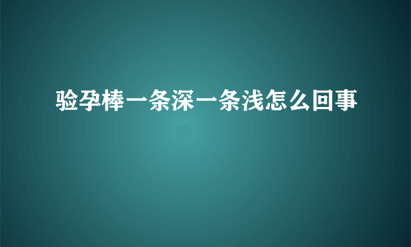 验孕棒一条深一条浅怎么回事