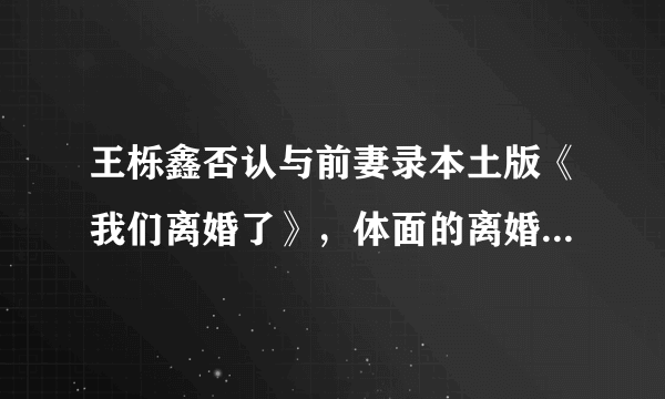 王栎鑫否认与前妻录本土版《我们离婚了》，体面的离婚，更难聚首